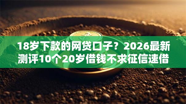 18岁下款的网贷口子？2026最新测评10个20岁借钱不求征信速借软件