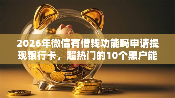 2026年微信有借钱功能吗申请提现银行卡，超热门的10个黑户能下款的口子推荐