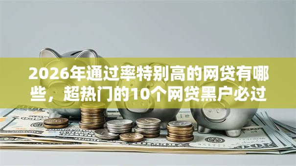 2026年通过率特别高的网贷有哪些，超热门的10个网贷黑户必过软件推荐