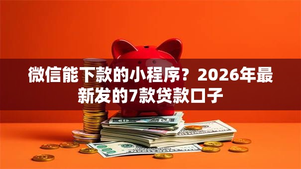 微信能下款的小程序?2026年最新发的7款贷款口子 微信能下款的小程序?2026年最新发的7款贷款口子