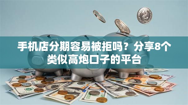 手机店分期容易被拒吗？分享8个类似高炮口子的平台