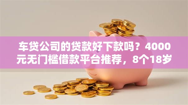 车贷公司的贷款好下款吗？4000元无门槛借款平台推荐，8个18岁小额贷款平台盘点