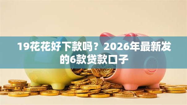 19花花好下款吗？2026年最新发的6款贷款口子