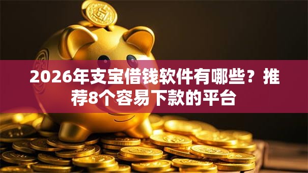 2026年支宝借钱软件有哪些?推荐8个容易下款的平台 2026年支宝借钱软件有哪些?推荐8个容易下款的平台