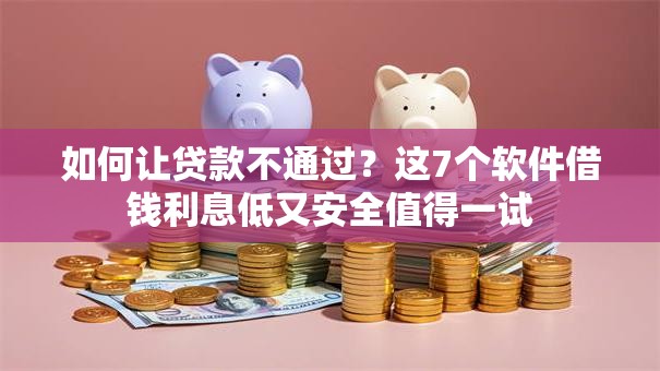 如何让贷款不通过？这7个软件借钱利息低又安全值得一试