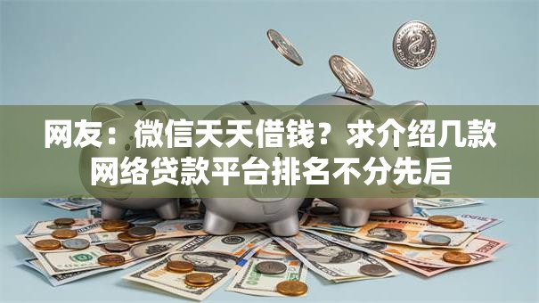 网友：微信天天借钱？求介绍几款网络贷款平台排名不分先后