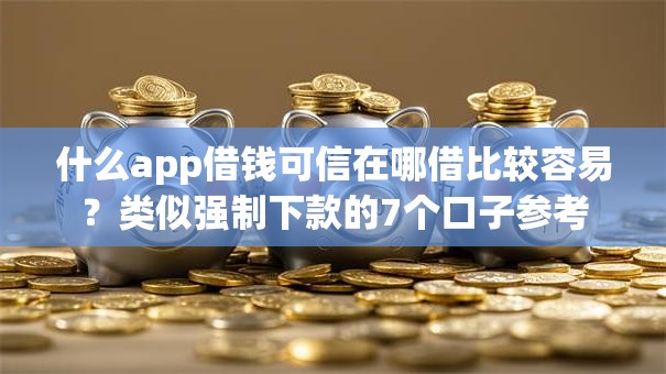 什么app借钱可信在哪借比较容易？类似强制下款的7个口子参考