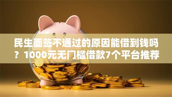 民生面签不通过的原因能借到钱吗？1000元无门槛借款7个平台推荐