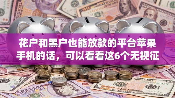 花户和黑户也能放款的平台苹果手机的话,可以看看这6个无视征信黑白100%秒下网贷app 花户和黑户也能放款的平台苹果手机的话,可以看看这6个无视征信黑白100%秒下网贷app