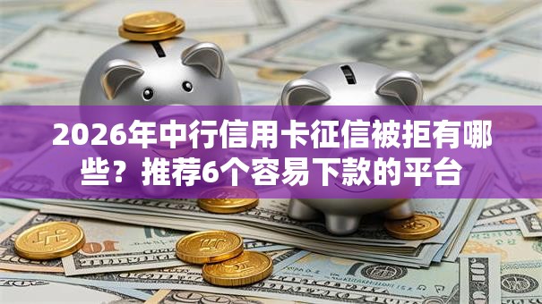 2026年中行信用卡征信被拒有哪些？推荐6个容易下款的平台