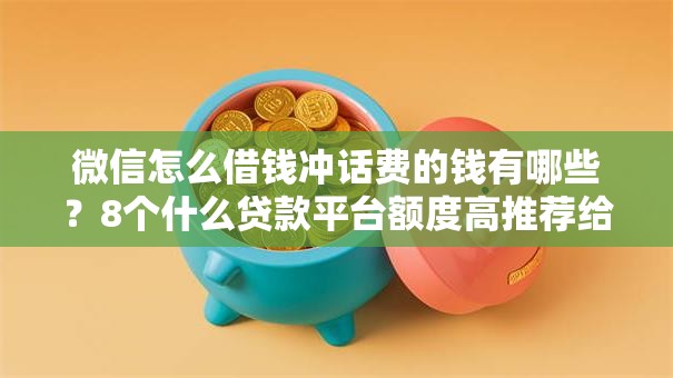 微信怎么借钱冲话费的钱有哪些?8个什么贷款平台额度高推荐给你 微信怎么借钱冲话费的钱有哪些?8个什么贷款平台额度高推荐给你