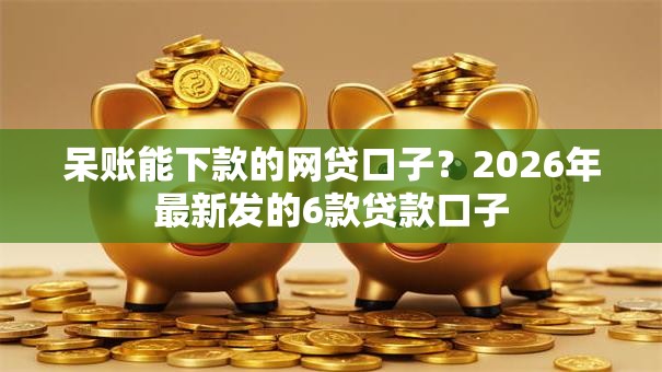 呆账能下款的网贷口子？2026年最新发的6款贷款口子