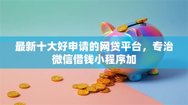 最新十大好申请的网贷平台，专治微信借钱小程序加