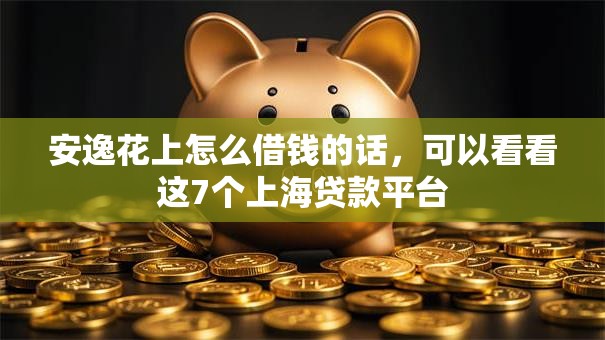 安逸花上怎么借钱的话，可以看看这7个上海贷款平台