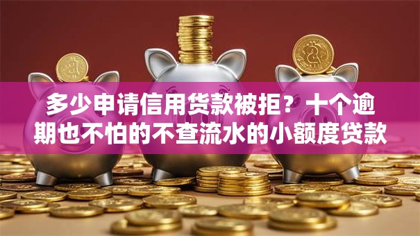 多少申请信用货款被拒?十个逾期也不怕的不查流水的小额度贷款软件 多少申请信用货款被拒?十个逾期也不怕的不查流水的小额度贷款软件