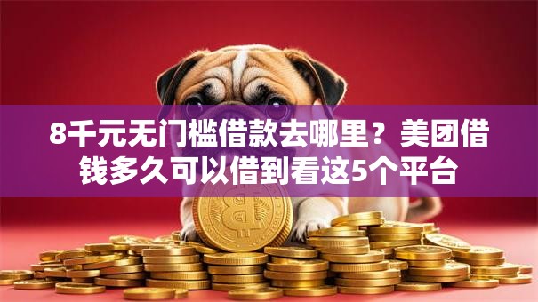 8千元无门槛借款去哪里?美团借钱多久可以借到看这5个平台 8千元无门槛借款去哪里?美团借钱多久可以借到看这5个平台