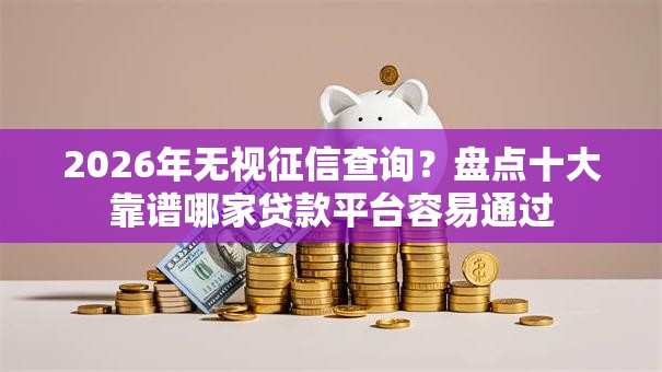 2026年无视征信查询？盘点十大靠谱哪家贷款平台容易通过