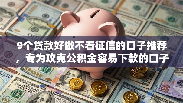9个贷款好做不看征信的口子推荐,专为攻克公积金容易下款的口子难题 9个贷款好做不看征信的口子推荐,专为攻克公积金容易下款的口子难题