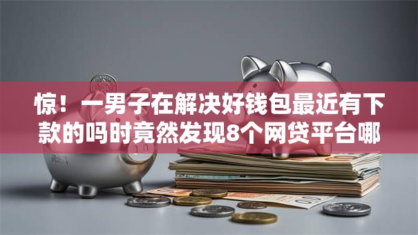 惊！一男子在解决好钱包最近有下款的吗时竟然发现8个网贷平台哪些好，事后分享了出来