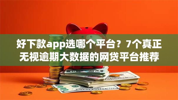 好下款app选哪个平台?7个真正无视逾期大数据的网贷平台推荐 好下款app选哪个平台?7个真正无视逾期大数据的网贷平台推荐