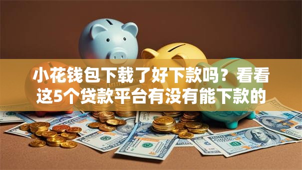 小花钱包下载了好下款吗?看看这5个贷款平台有没有能下款的 小花钱包下载了好下款吗?看看这5个贷款平台有没有能下款的