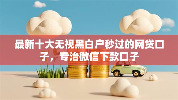 最新十大无视黑白户秒过的网贷口子,专治微信下款口子 最新十大无视黑白户秒过的网贷口子,专治微信下款口子