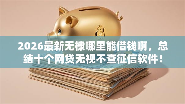 2026最新无棣哪里能借钱啊，总结十个网贷无视不查征信软件！