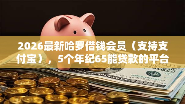 2026最新哈罗借钱会员（支持支付宝），5个年纪65能贷款的平台无私分享