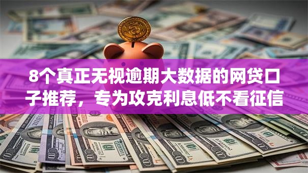 8个真正无视逾期大数据的网贷口子推荐，专为攻克利息低不看征信的app难题