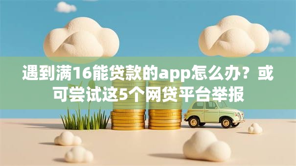 遇到满16能贷款的app怎么办？或可尝试这5个网贷平台举报