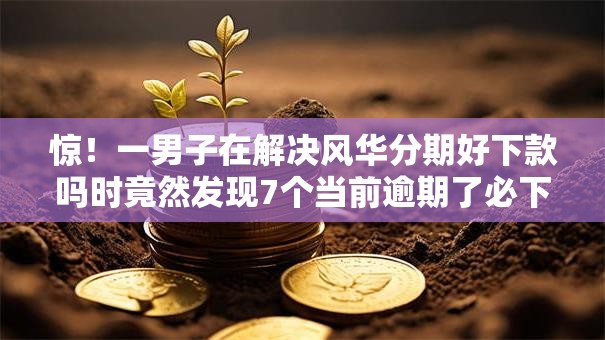 惊!一男子在解决风华分期好下款吗时竟然发现7个当前逾期了必下的口子,事后分享了出来 惊!一男子在解决风华分期好下款吗时竟然发现7个当前逾期了必下的口子,事后分享了出来
