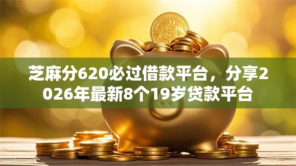 芝麻分620必过借款平台，分享2026年最新8个19岁贷款平台