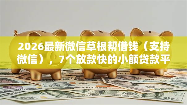 2026最新微信草根帮借钱（支持微信），7个放款快的小额贷款平台无私分享