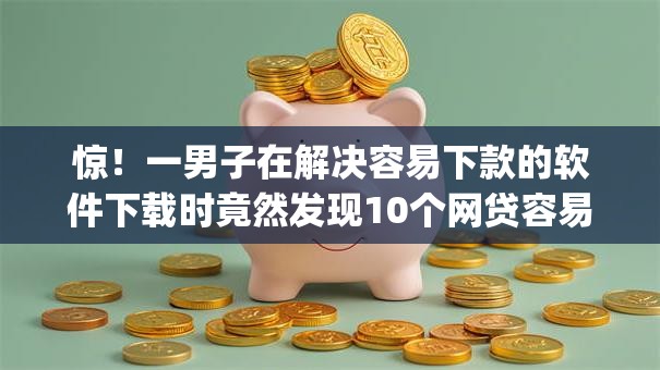 惊！一男子在解决容易下款的软件下载时竟然发现10个网贷容易下款18岁的app，事后分享了出来