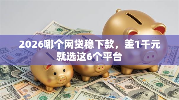 2026哪个网贷稳下款,差1千元就选这6个平台 2026哪个网贷稳下款,差1千元就选这6个平台