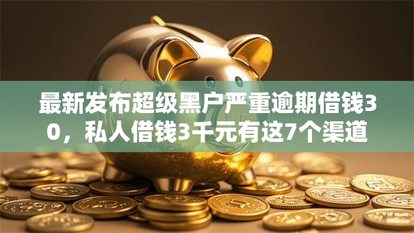 最新发布超级黑户严重逾期借钱30，私人借钱3千元有这7个渠道