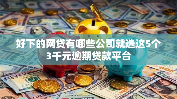 好下的网贷有哪些公司就选这5个3千元逾期贷款平台 好下的网贷有哪些公司就选这5个3千元逾期贷款平台