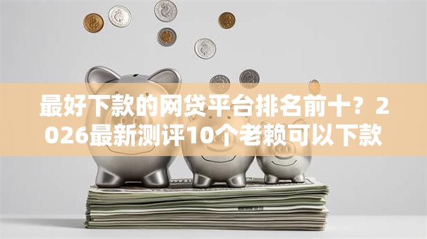 最好下款的网贷平台排名前十？2026最新测评10个老赖可以下款的口子