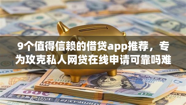 9个值得信赖的借贷app推荐，专为攻克私人网贷在线申请可靠吗难题