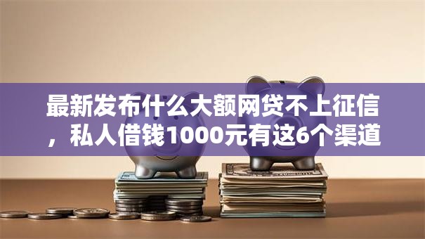 最新发布什么大额网贷不上征信，私人借钱1000元有这6个渠道