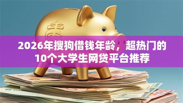 2026年搜狗借钱年龄，超热门的10个大学生网贷平台推荐