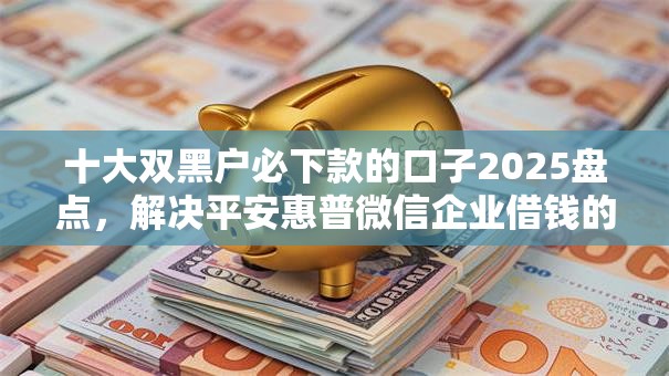 十大双黑户必下款的口子2025盘点,解决平安惠普微信企业借钱的问题 十大双黑户必下款的口子2025盘点,解决平安惠普微信企业借钱的问题