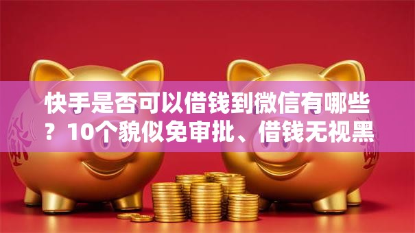快手是否可以借钱到微信有哪些？10个貌似免审批、借钱无视黑白100%秒下口子合集