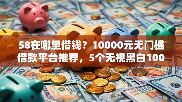 58在哪里借钱？10000元无门槛借款平台推荐，5个无视黑白100%秒下网贷平台盘点