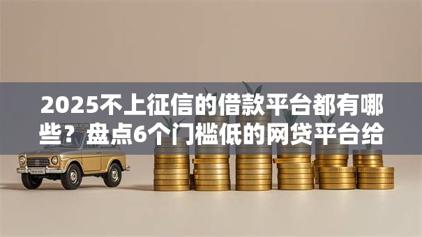 2025不上征信的借款平台都有哪些?盘点6个门槛低的网贷平台给你参考 2025不上征信的借款平台都有哪些?盘点6个门槛低的网贷平台给你参考