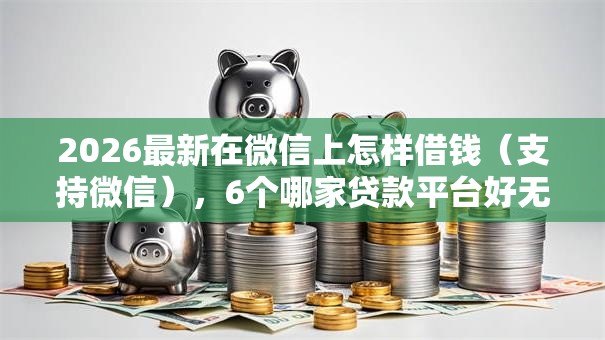 2026最新在微信上怎样借钱(支持微信),6个哪家贷款平台好无私分享 2026最新在微信上怎样借钱(支持微信),6个哪家贷款平台好无私分享