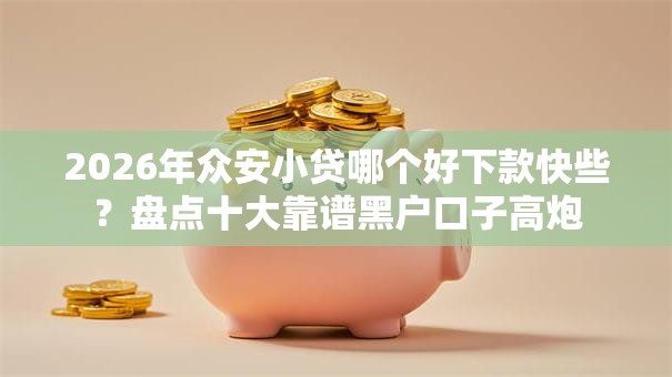 2026年众安小贷哪个好下款快些？盘点十大靠谱黑户口子高炮