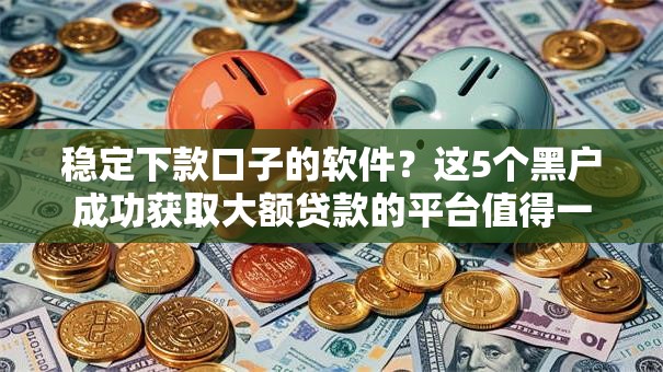 稳定下款口子的软件？这5个黑户成功获取大额贷款的平台值得一试