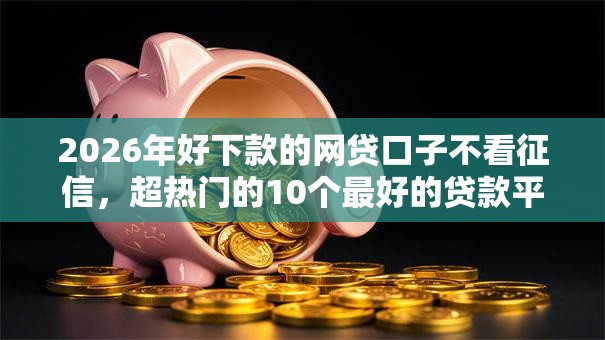 2026年好下款的网贷口子不看征信，超热门的10个最好的贷款平台推荐