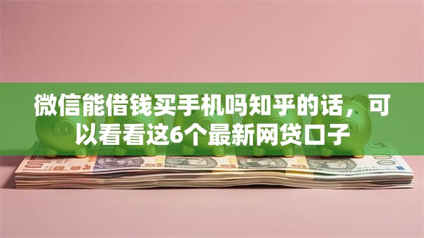 微信能借钱买手机吗知乎的话，可以看看这6个最新网贷口子